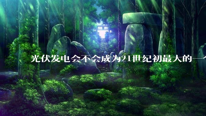 光伏发电会不会成为21世纪初最大的一个***？
